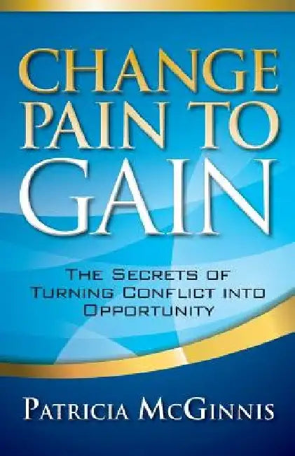 Change Pain to Gain: The Secrets of Turning Conflict into Opportunity by Patricia McGinnis