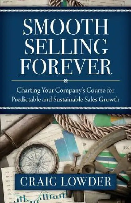 Smooth Selling Forever: Charting Your Company's Course for Predictable and Sustainable Sales Growth by Craig Lowder
