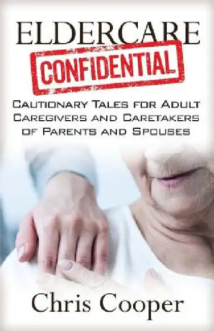 Eldercare Confidential: Cautionary Tales for Adult Caregivers and Caretakers of Parents and Spouses by Chris Cooper
