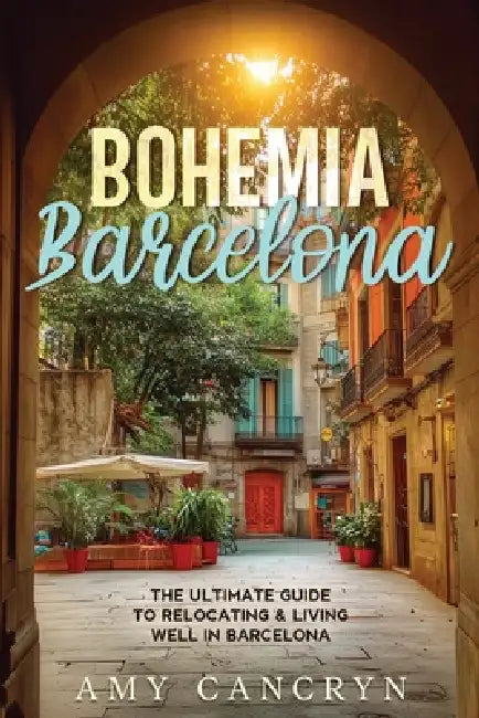 Bohemia Barcelona: The Ultimate Guide to Relocating & Living Well in Barcelona by Amy Cancryn