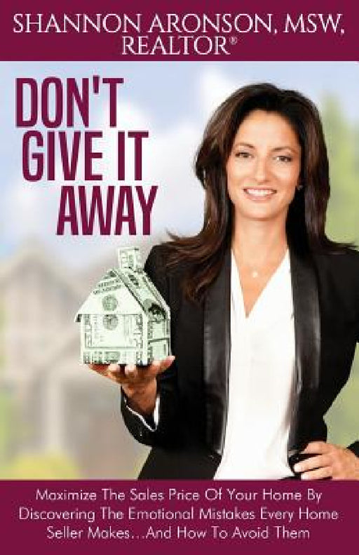 Don't Give It Away: Maximize The Sales Price Of Your Home By Discovering The Emotional Mistakes Every Home Seller Makes...And How To Avoid Them by Shannon Aronson