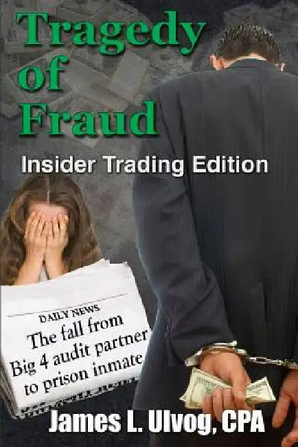 Tragedy of Fraud - Insider Trading Edition: The fall from Big 4 audit partner to prison inmate by James Ulvog