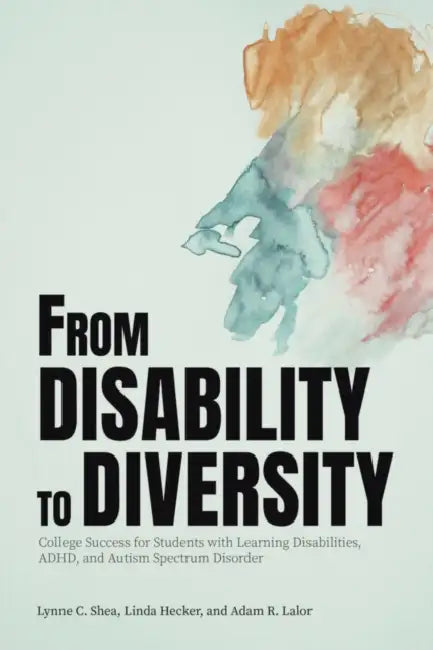 From Disability to Diversity: College Success for Students with Learning Disabilities, Adhd, and Autism Spectrum Disorder by Lynne C. Shea, Linda Hecker, Adam R. Lalor