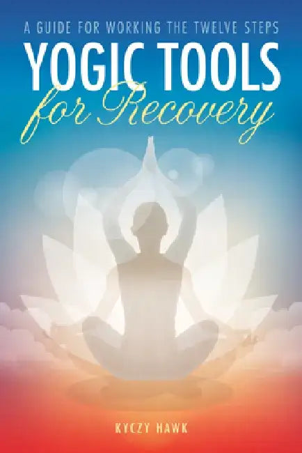 Yogic Tools for Recovery: A Guide for Working the Twelve Steps by Kyczy Hawk