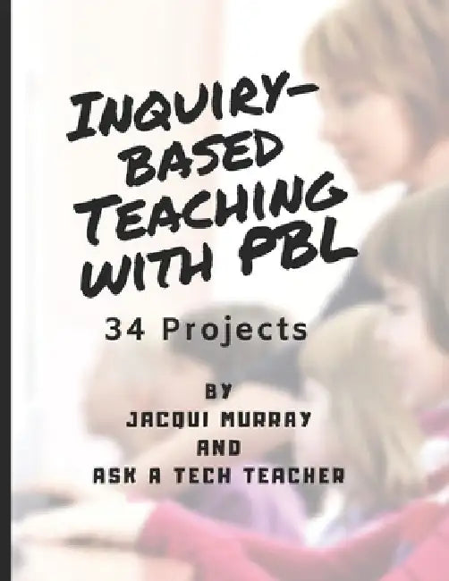 Inquiry-based Teaching with PBL: 34 Projects by Ask a. Tech Teacher