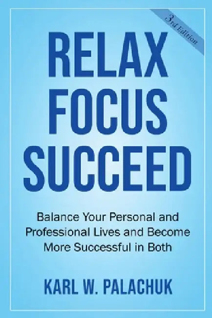 Relax Focus Succeed: Relax Focus Succeed: Balance Your Personal and Professional Lives and Become More Successful in Both by Karl W. Palachuk