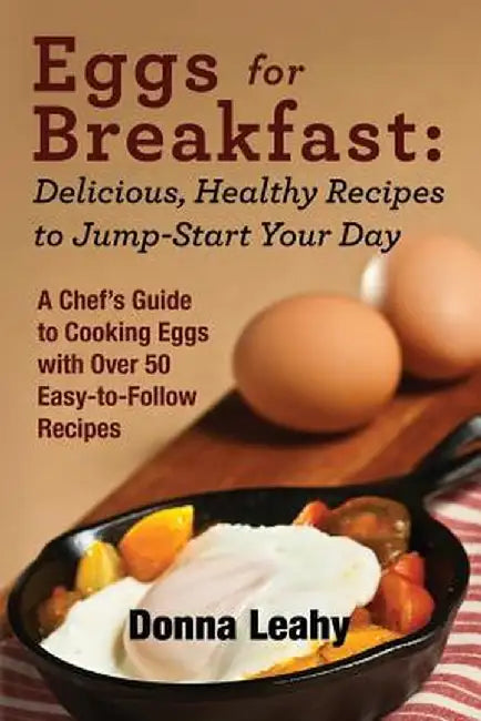 Eggs for Breakfast: Delicious, Healthy Recipes to Jump-Start Your Day: A Chef's Guide to Cooking Eggs with Over 50 Easy-To-Follow Recipes by Donna Leahy