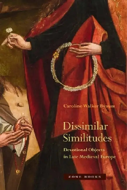 Dissimilar Similitudes: Devotional Objects in Late Medieval Europe by Caroline Walker Bynum
