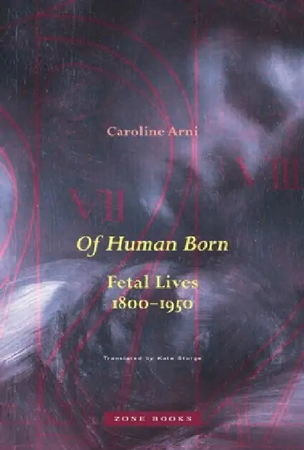 Of Human Born: Fetal Lives, 1800-1950 by Caroline Arni