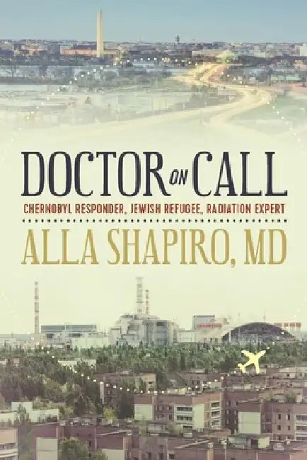 Doctor on Call: Chernobyl Responder, Jewish Refugee, Radiation Expert by Alla Shapiro