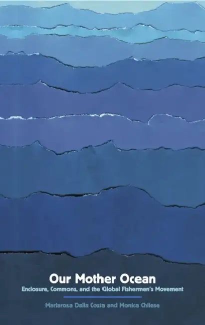 Our Mother Ocean: Enclosure, Commons, and the Global Fishermen's Movement by Mariarosa Dalla Costa, Monica Chilese, Silvia Federici