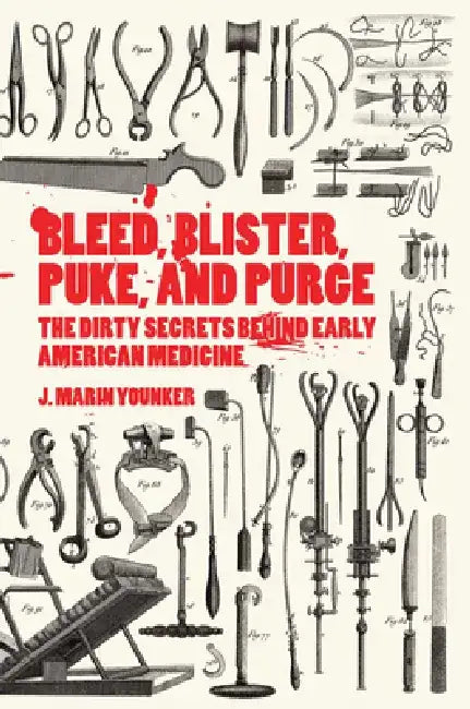 Bleed, Blister, Puke, and Purge: The Dirty Secrets Behind Early American Medicine by J. Marin Younker