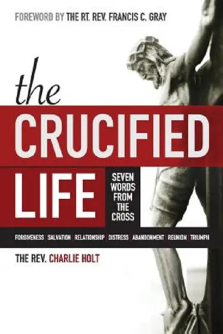 The Crucified Life: Seven Words from the Cross by Charlie Holt, Ginny Moody, Francis C. Gray