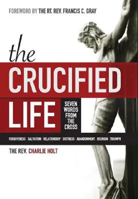 The Crucified Life: Seven Words from the Cross by Charlie Holt, Ginny Mooney, Francis C. Gray