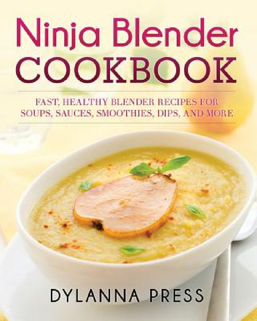 Ninja Blender Cookbook: Fast Healthy Blender Recipes for Soups, Sauces, Smoothies, Dips, and More by Press Dylanna