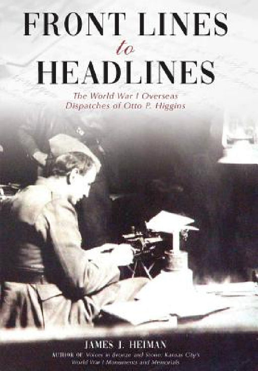 Front Lines to Headlines: The World War I Overseas Dispatches of Otto P. Higgins by James J. Heiman, J. Bradley Pace