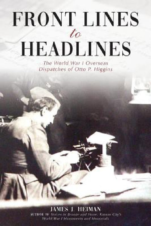 Front Lines to Headlines: The World War I Overseas Dispatches of Otto P. Higgins by James J. Heiman, J. Bradley Bace