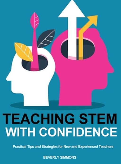 Teaching STEM with Confidence: Practical Tips and Strategies for New and Experienced Teachers by Bevery Simmons