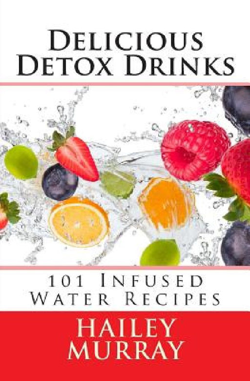 Delicious Detox Drinks: 101 Infused Water Recipes by Hailey Murray