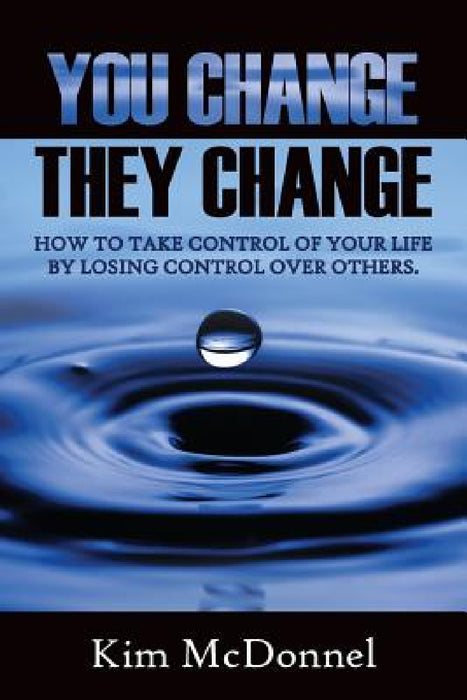 You Change, They Change: How to take control of your life by losing control over others by Kim McDonnel