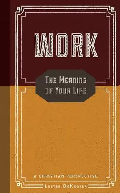 Work: The Meaning of Your Life-A Christian Perspective by Lester Dekoster