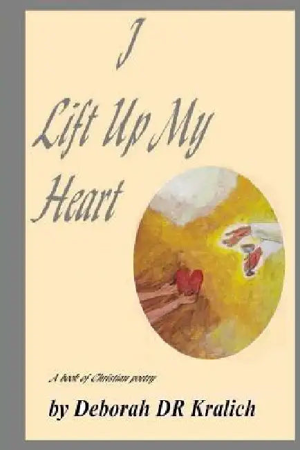 I Lift Up My Heart: A Book of Christian Poetry by Deborah Dr Kralich