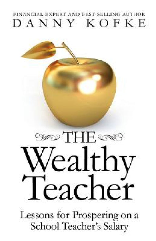 The Wealthy Teacher: Lessons for Prospering on a School Teacher's Salary by Danny Kofke