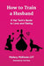 How to Train a Husband: A Vet Tech's Guide to Love and Marriage by Mallary McKinzie Lvt