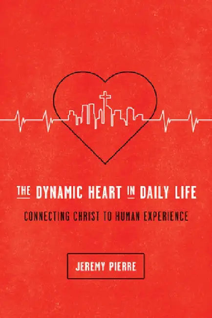 The Dynamic Heart in Daily Life: Connecting Christ to Human Experience by Jeremy Pierre