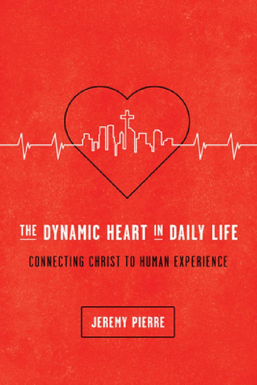 The Dynamic Heart in Daily Life: Connecting Christ to Human Experience by Jeremy Pierre