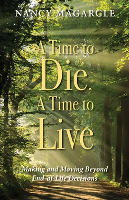 Time to Die, a Time to Live: Making and Moving Beyond End-Of-Life Decisions by Nancy Magargle
