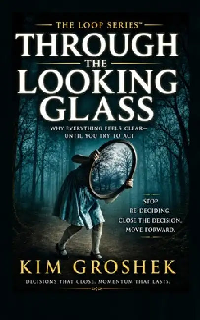 Through the Looking Glass: Why Everything Feels Clear-Until You Try to Act: The Hidden Loop That Keeps You Re-Deciding Instead of Moving Forward by Kim Groshek