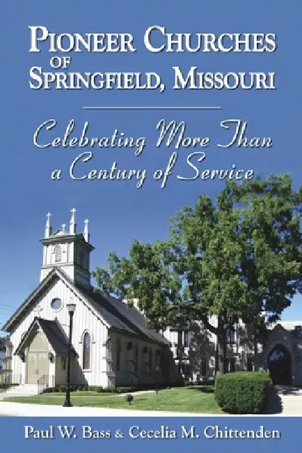 Pioneer Churches of Springfield, Missouri: Celebrating More Than a Century of Service by Paul W. Bass, Cecilia M. Chittenden