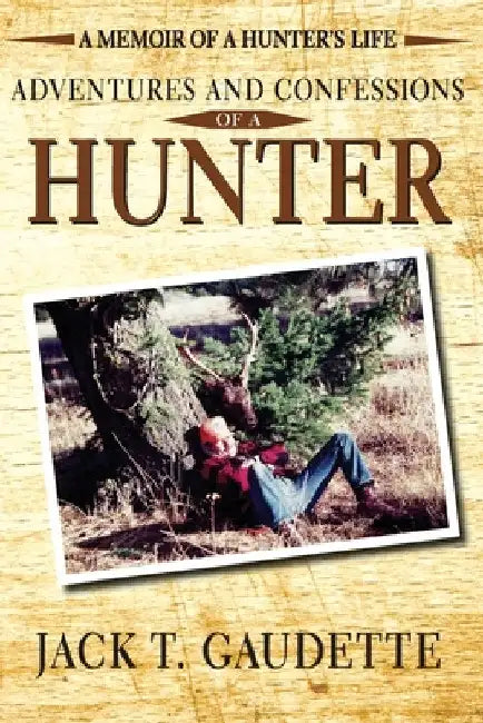 Adventures and Confessions of a Hunter: A Memoir of a Hunter's Life by Jack T. Gaudette