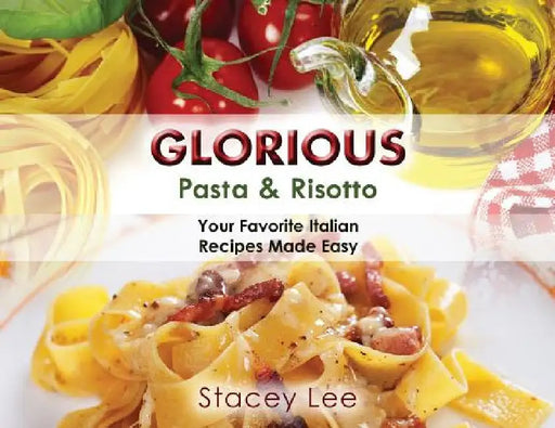 Glorious Pasta & Risotto: Your Favorite Italian Recipes Made Easy by Stacey Lee Blake