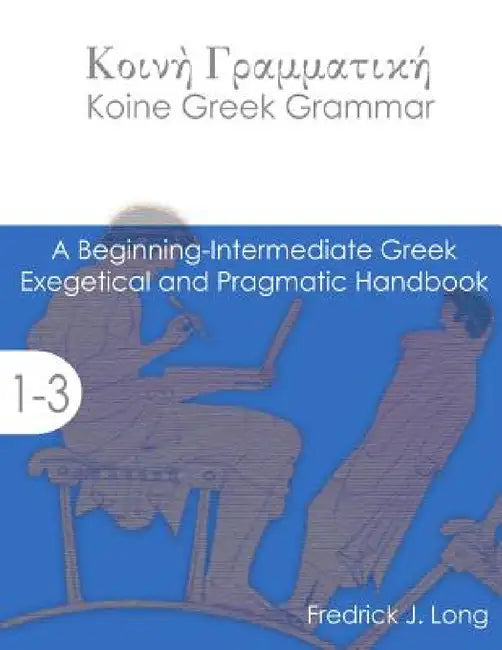 Koine Greek Grammar: A Beginning-Intermediate Exegetical and Pragmatic Handbook by Fredrick J. Long
