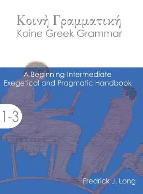 Koine Greek Grammar: A Beginning-Intermediate Exegetical and Pragmatic Handbook by Fredrick J. Long