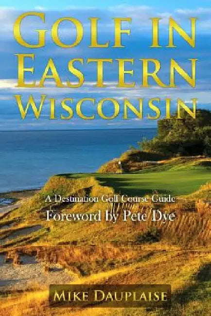Golf in Eastern Wisconsin: A Destination Golf Course Guide by Mike Dauplaise