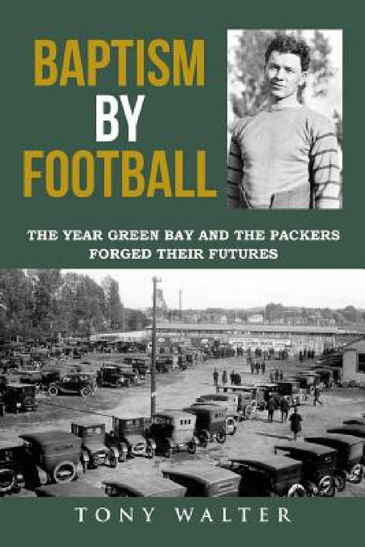 Baptism By Football: The Year Green Bay and the Packers Forged Their Futures by Tony Walter
