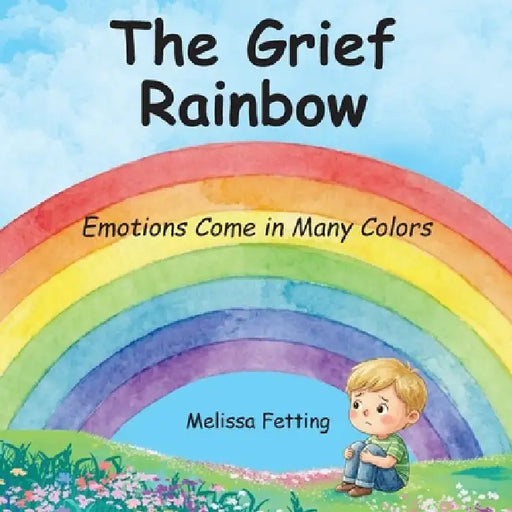 The Grief Rainbow: Emotions Come in Many Colors by Melissa Fetting