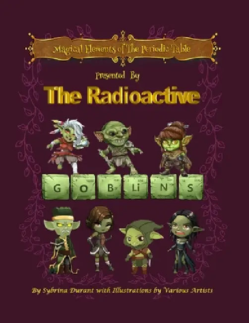Magical Elements of the Periodic Table Prented by the Radioactive Goblins by Sybrina C. Durant, Pranavva Etal