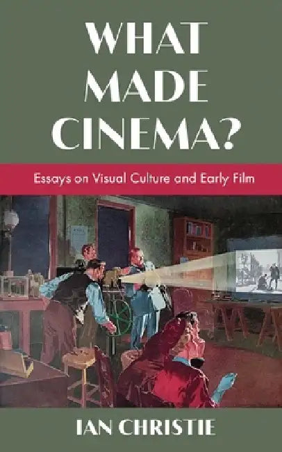 What Made Cinema? Essays on Visual Culture and Early Film by Ian Christie