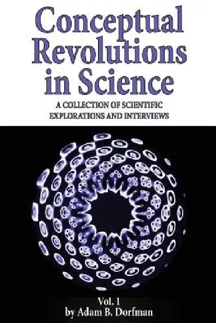 Conceptual Revolutions in Science: A Collection of Scientific Explorations & Interviews by Adam B. Dorfman