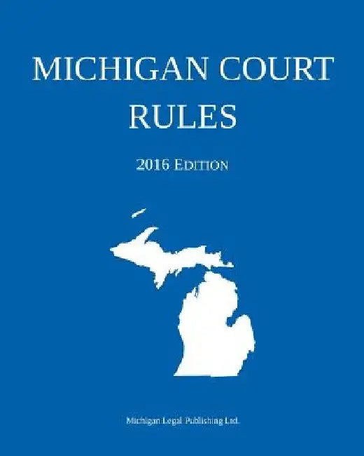 Michigan Court Rules; 2016 Edition by Michigan Legal Publishing Ltd
