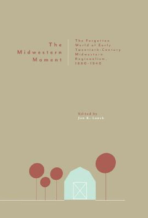 The Midwestern Moment: The Forgotten World of Early Twentieth-Century Midwestern Regionalism, 1880-1940 by Jon K. Lauck