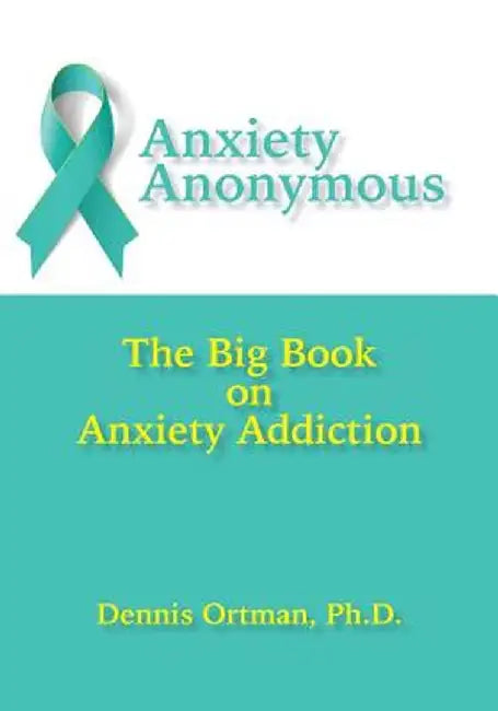 Anxiety Anonymous: The Big Book on Anxiety Addiction by Dennis Ortman