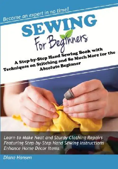Sewing for Beginners: A Step-by-Step Hand Sewing Book with Techniques on Stitching and So Much More for the Absolute Beginner by Diana Hansen