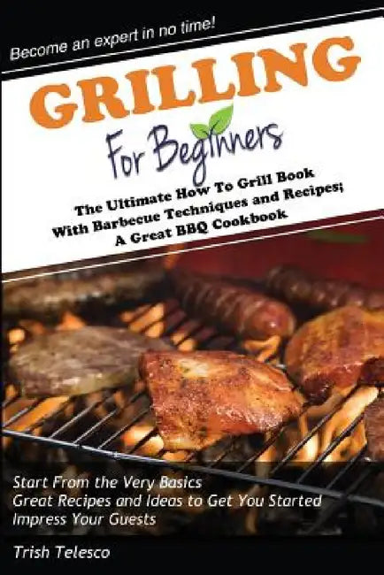 Grilling for Beginners: The Ultimate How to Grill Book with Barbecue Techniques and Recipes; a Great BBQ Book by Trish Telesco
