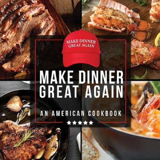 Make Dinner Great Again - An American Cookbook: 40 Recipes That Keep Your Favorite President's Mind, Body, and Soul Strong - A Funny White Elephant Go by Anna Konik
