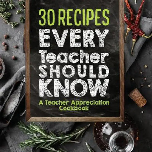 30 Recipes Every Teacher Should Know - A Teacher Appreciation Cookbook: Recipes That Take 30 Minutes Or Less for Teachers On The Go by Sweet Sally